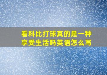 看科比打球真的是一种享受生活吗英语怎么写