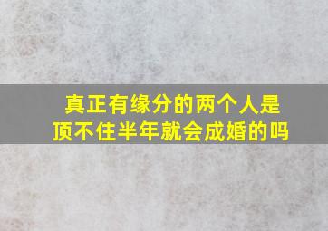 真正有缘分的两个人是顶不住半年就会成婚的吗