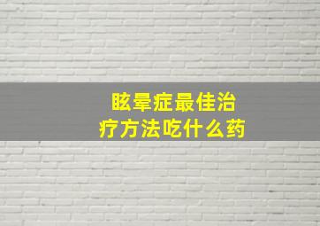 眩晕症最佳治疗方法吃什么药