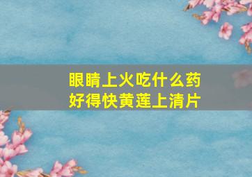 眼睛上火吃什么药好得快黄莲上清片