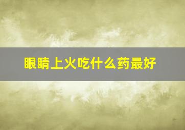 眼睛上火吃什么药最好