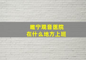 睢宁观音医院在什么地方上班