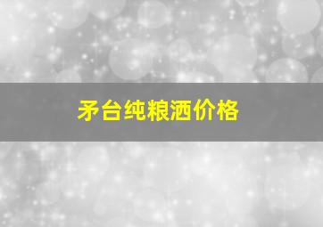 矛台纯粮洒价格