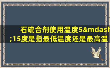 石硫合剂使用温度5—15度是指最低温度还是最高温度