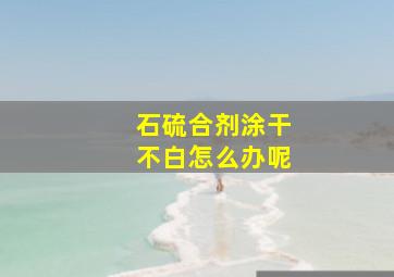 石硫合剂涂干不白怎么办呢