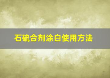 石硫合剂涂白使用方法