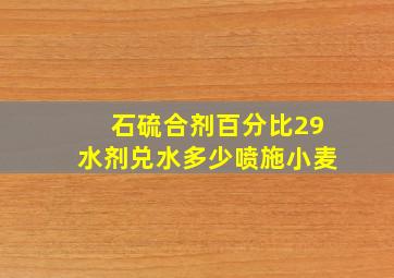 石硫合剂百分比29水剂兑水多少喷施小麦