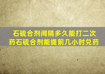 石硫合剂间隔多久能打二次药石硫合剂能提前几小时兑药