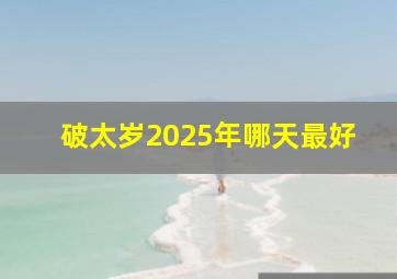 破太岁2025年哪天最好