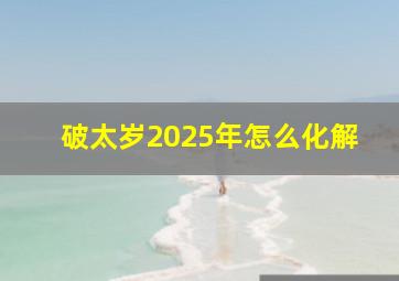 破太岁2025年怎么化解