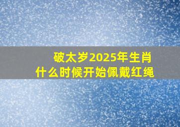 破太岁2025年生肖什么时候开始佩戴红绳