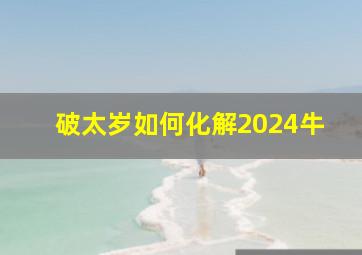 破太岁如何化解2024牛