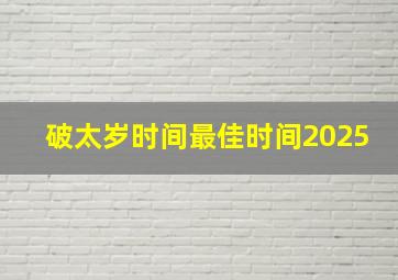 破太岁时间最佳时间2025