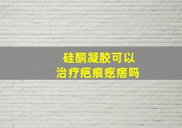 硅酮凝胶可以治疗疤痕疙瘩吗