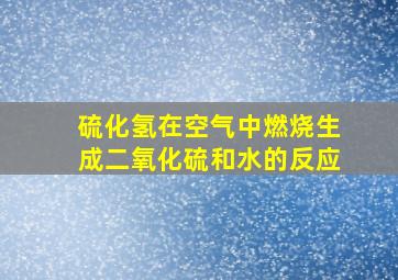 硫化氢在空气中燃烧生成二氧化硫和水的反应