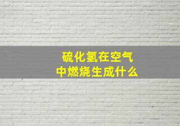 硫化氢在空气中燃烧生成什么