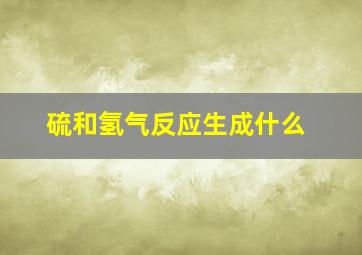 硫和氢气反应生成什么