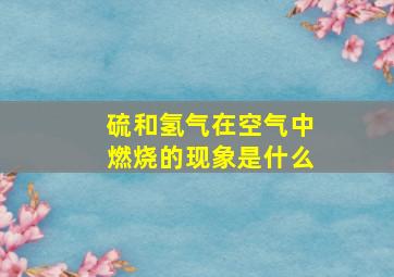 硫和氢气在空气中燃烧的现象是什么