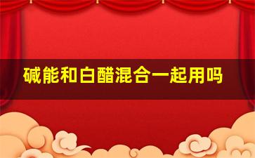 碱能和白醋混合一起用吗