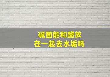 碱面能和醋放在一起去水垢吗