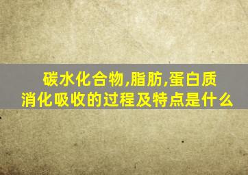 碳水化合物,脂肪,蛋白质消化吸收的过程及特点是什么