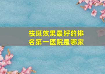 祛斑效果最好的排名第一医院是哪家