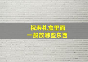 祝寿礼盒里面一般放哪些东西