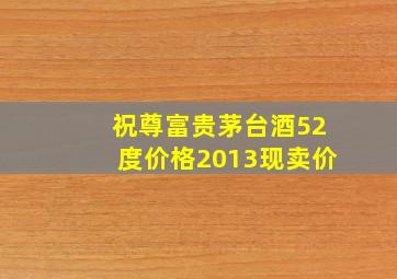 祝尊富贵茅台酒52度价格2013现卖价