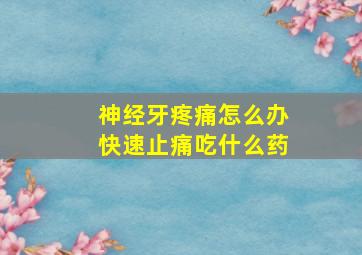 神经牙疼痛怎么办快速止痛吃什么药