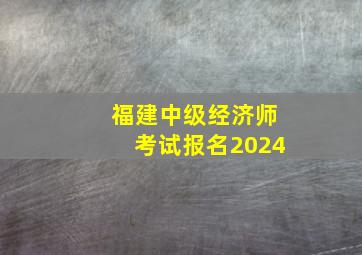 福建中级经济师考试报名2024