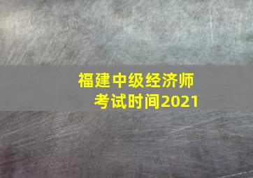 福建中级经济师考试时间2021