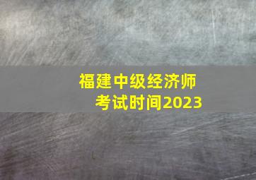 福建中级经济师考试时间2023