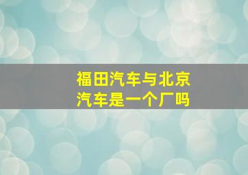 福田汽车与北京汽车是一个厂吗