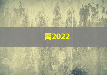 离2022