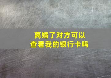 离婚了对方可以查看我的银行卡吗