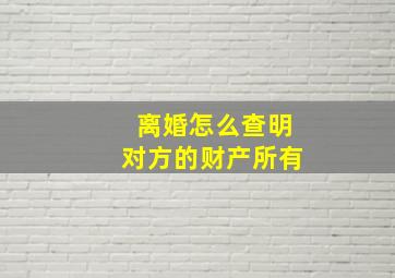 离婚怎么查明对方的财产所有