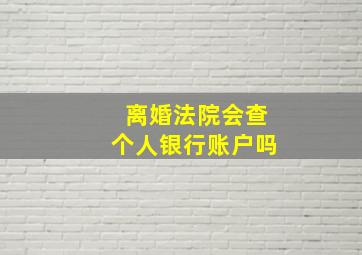 离婚法院会查个人银行账户吗