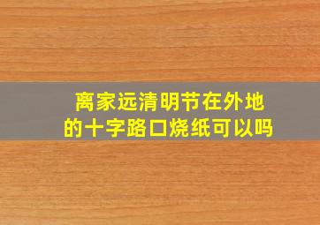 离家远清明节在外地的十字路口烧纸可以吗