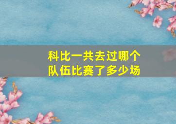 科比一共去过哪个队伍比赛了多少场