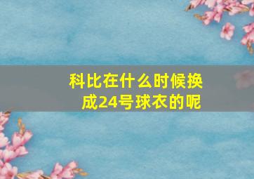 科比在什么时候换成24号球衣的呢