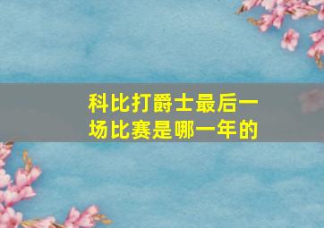 科比打爵士最后一场比赛是哪一年的