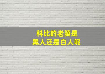 科比的老婆是黑人还是白人呢