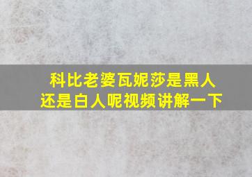 科比老婆瓦妮莎是黑人还是白人呢视频讲解一下