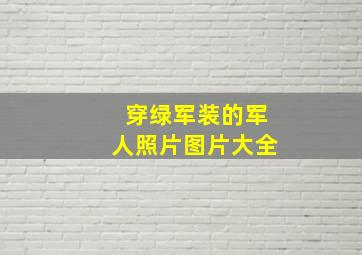 穿绿军装的军人照片图片大全