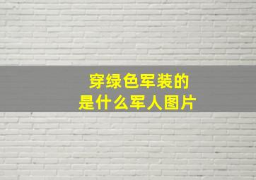 穿绿色军装的是什么军人图片