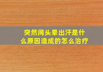 突然间头晕出汗是什么原因造成的怎么治疗