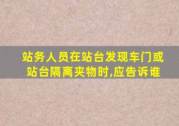 站务人员在站台发现车门或站台隔离夹物时,应告诉谁