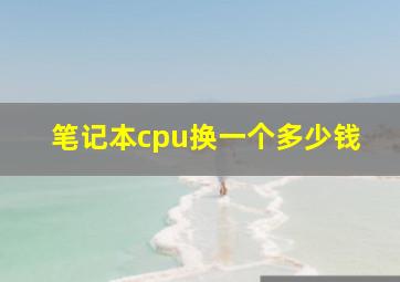 笔记本cpu换一个多少钱