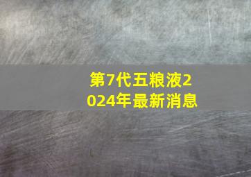 第7代五粮液2024年最新消息