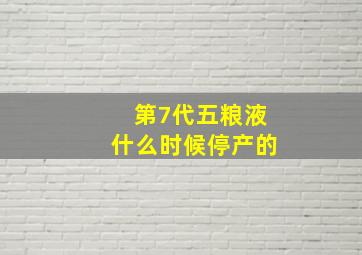 第7代五粮液什么时候停产的